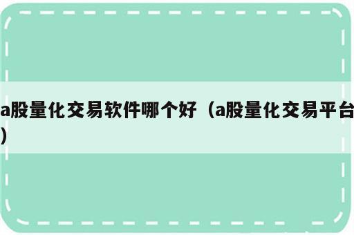 a股量化交易软件哪个好（a股量化交易平台）