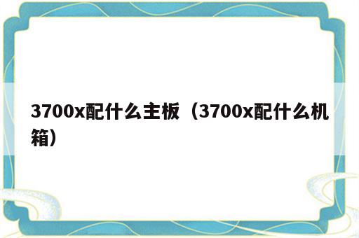 3700x配什么主板（3700x配什么机箱）