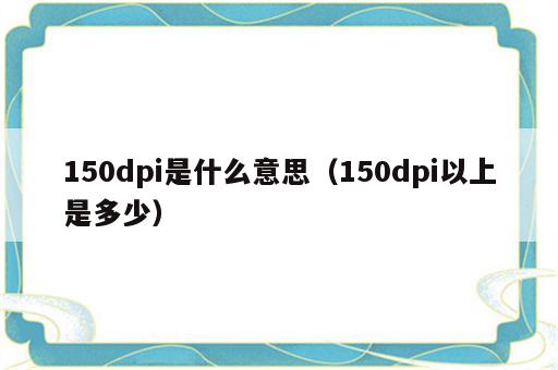 150dpi是什么意思（150dpi以上是多少）