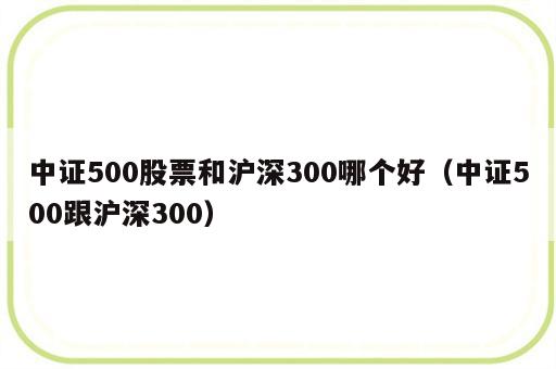 中证500股票和沪深300哪个好（中证500跟沪深300）