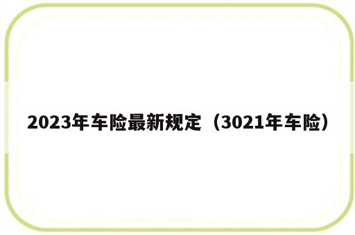 2023年车险最新规定（3021年车险）