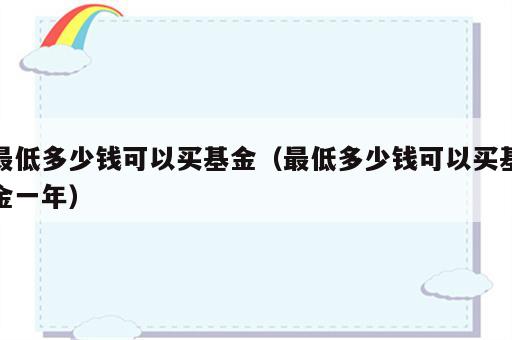 最低多少钱可以买基金（最低多少钱可以买基金一年）