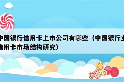 中国银行信用卡上市公司有哪些（中国银行业信用卡市场结构研究）