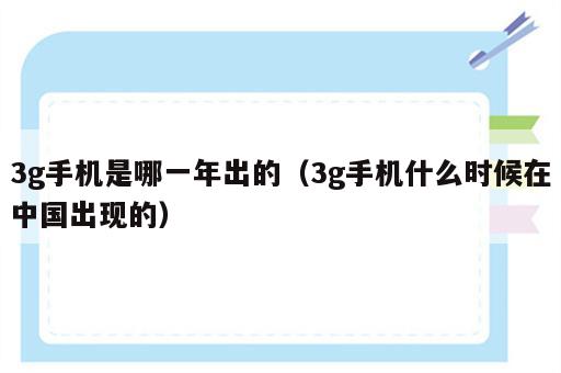 3g手机是哪一年出的（3g手机什么时候在中国出现的）