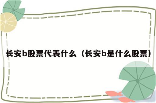长安b股票代表什么（长安b是什么股票）