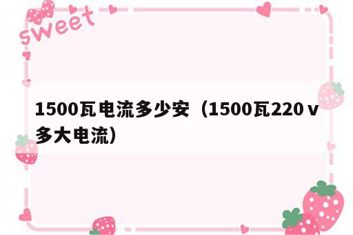 1500瓦电流多少安（1500瓦220ⅴ多大电流）