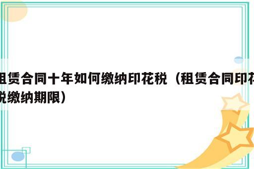 租赁合同十年如何缴纳印花税（租赁合同印花税缴纳期限）