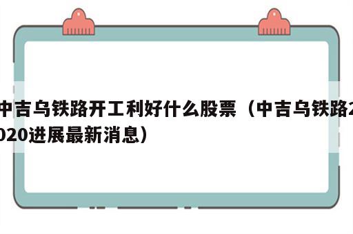 中吉乌铁路开工利好什么股票（中吉乌铁路2020进展最新消息）