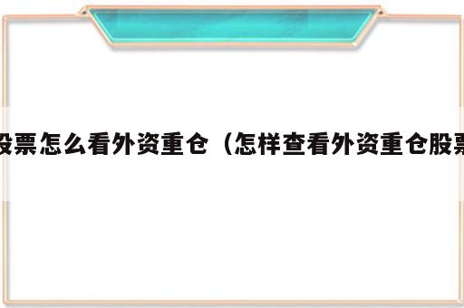 股票怎么看外资重仓（怎样查看外资重仓股票）