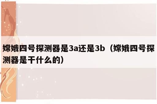 嫦娥四号探测器是3a还是3b（嫦娥四号探测器是干什么的）