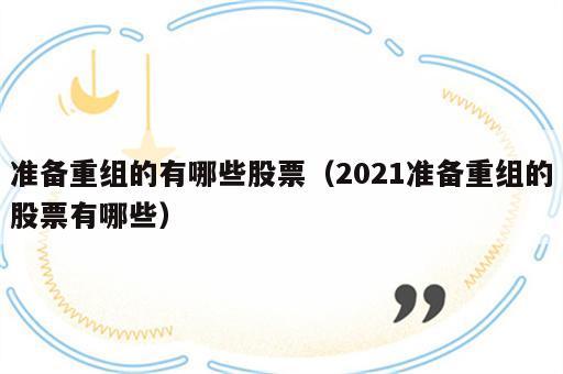 准备重组的有哪些股票（2021准备重组的股票有哪些）