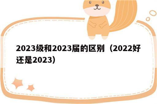 2023级和2023届的区别（2022好还是2023）