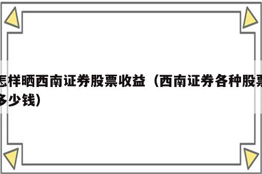 怎样晒西南证券股票收益（西南证券各种股票多少钱）