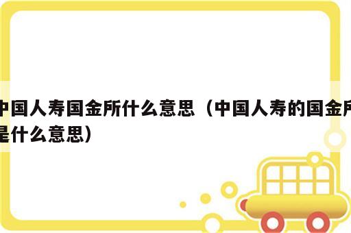 中国人寿国金所什么意思（中国人寿的国金所是什么意思）
