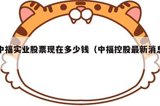 中福实业股票现在多少钱（中福控股最新消息）