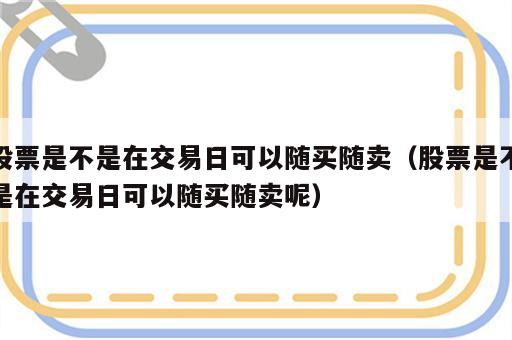 股票是不是在交易日可以随买随卖（股票是不是在交易日可以随买随卖呢）