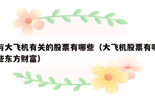 与大飞机有关的股票有哪些（大飞机股票有哪些东方财富）