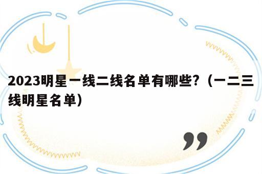 2023明星一线二线名单有哪些?（一二三线明星名单）