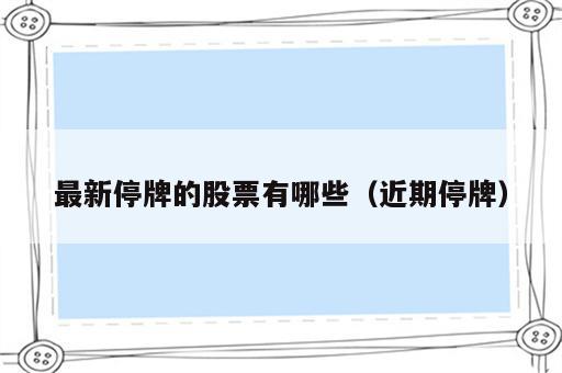 最新停牌的股票有哪些（近期停牌）