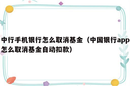 中行手机银行怎么取消基金（中国银行app怎么取消基金自动扣款）