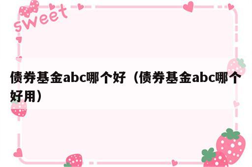 债券基金abc哪个好（债券基金abc哪个好用）