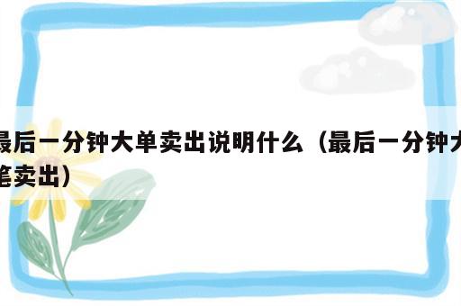 最后一分钟大单卖出说明什么（最后一分钟大笔卖出）