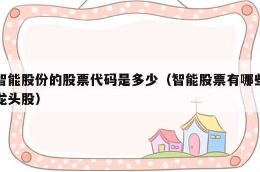智能股份的股票代码是多少（智能股票有哪些龙头股）