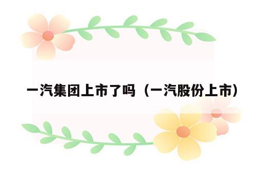 一汽集团上市了吗（一汽股份上市）