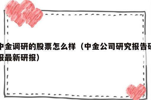 中金调研的股票怎么样（中金公司研究报告研报最新研报）