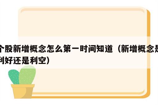 个股新增概念怎么第一时间知道（新增概念是利好还是利空）