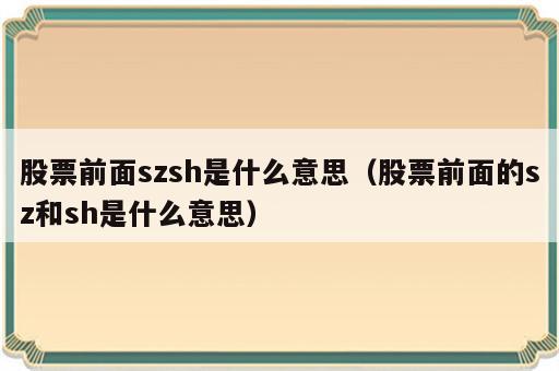 股票前面szsh是什么意思（股票前面的sz和sh是什么意思）