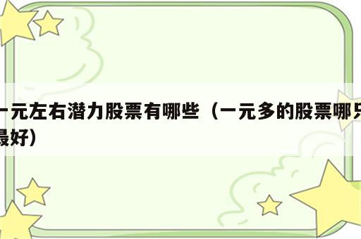 一元左右潜力股票有哪些（一元多的股票哪只最好）