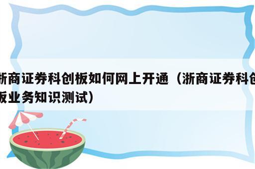 浙商证券科创板如何网上开通（浙商证券科创板业务知识测试）