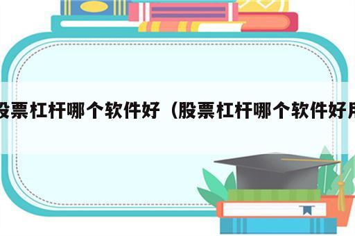 股票杠杆哪个软件好（股票杠杆哪个软件好用）