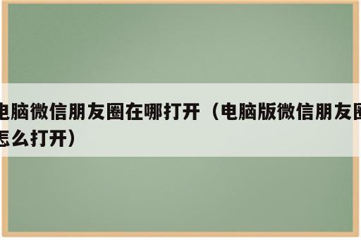 电脑微信朋友圈在哪打开（电脑版微信朋友圈怎么打开）