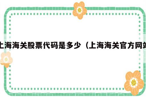 上海海关股票代码是多少（上海海关官方网站）