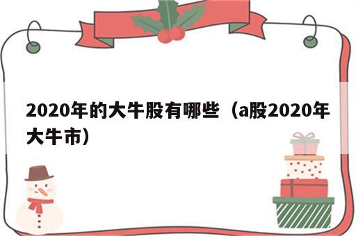 2020年的大牛股有哪些（a股2020年大牛市）
