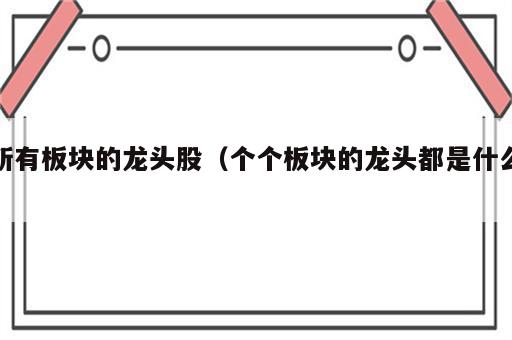 所有板块的龙头股（个个板块的龙头都是什么）