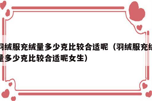 羽绒服充绒量多少克比较合适呢（羽绒服充绒量多少克比较合适呢女生）