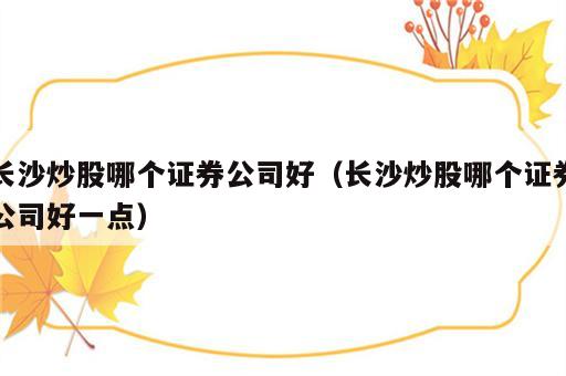 长沙炒股哪个证券公司好（长沙炒股哪个证券公司好一点）