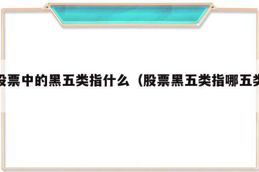 股票中的黑五类指什么（股票黑五类指哪五类）