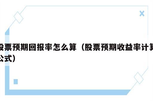 股票预期回报率怎么算（股票预期收益率计算公式）