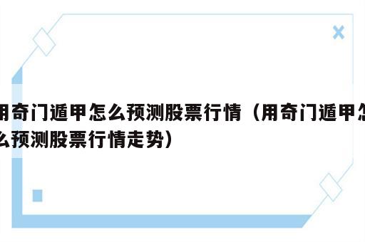 用奇门遁甲怎么预测股票行情（用奇门遁甲怎么预测股票行情走势）