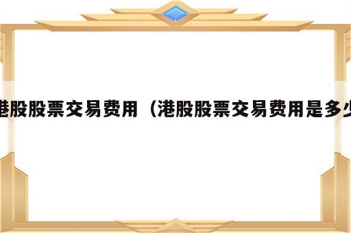 港股股票交易费用（港股股票交易费用是多少）