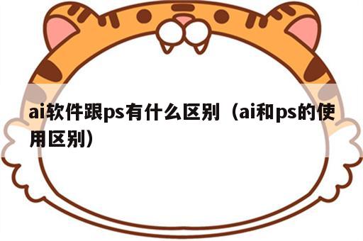 ai软件跟ps有什么区别（ai和ps的使用区别）