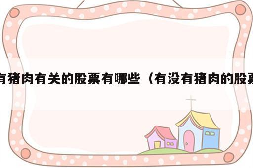 有猪肉有关的股票有哪些（有没有猪肉的股票）