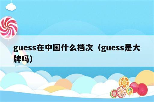 guess在中国什么档次（guess是大牌吗）
