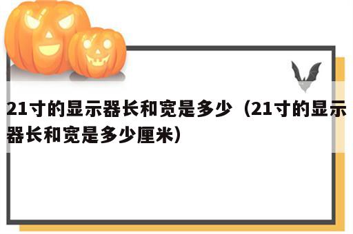 21寸的显示器长和宽是多少（21寸的显示器长和宽是多少厘米）