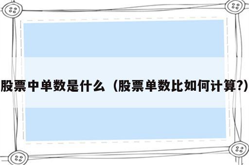 股票中单数是什么（股票单数比如何计算?）