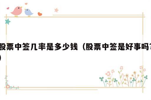 股票中签几率是多少钱（股票中签是好事吗?）